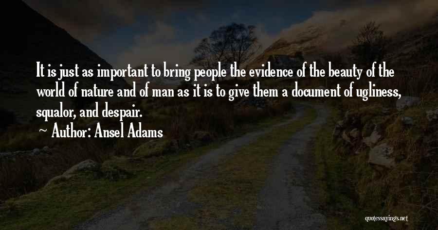 Ansel Adams Quotes: It Is Just As Important To Bring People The Evidence Of The Beauty Of The World Of Nature And Of