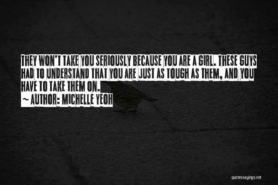 Michelle Yeoh Quotes: They Won't Take You Seriously Because You Are A Girl. These Guys Had To Understand That You Are Just As