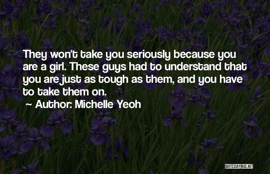 Michelle Yeoh Quotes: They Won't Take You Seriously Because You Are A Girl. These Guys Had To Understand That You Are Just As