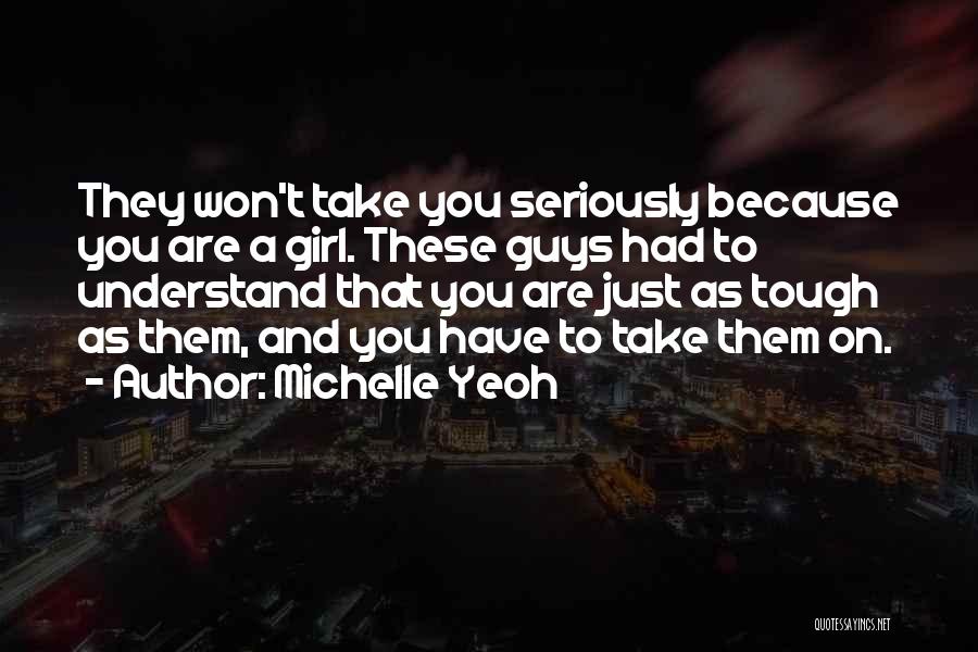 Michelle Yeoh Quotes: They Won't Take You Seriously Because You Are A Girl. These Guys Had To Understand That You Are Just As