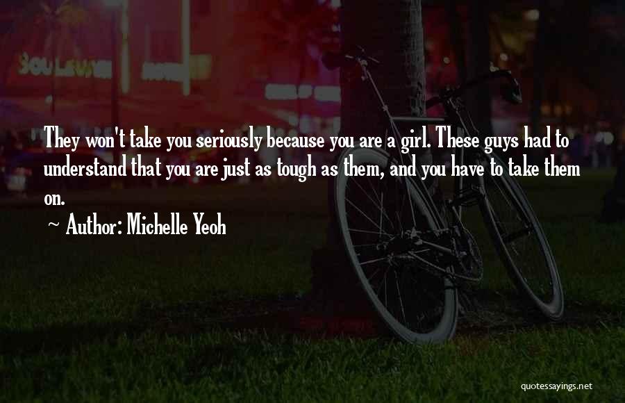 Michelle Yeoh Quotes: They Won't Take You Seriously Because You Are A Girl. These Guys Had To Understand That You Are Just As