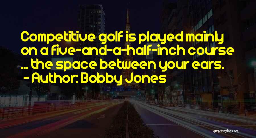 Bobby Jones Quotes: Competitive Golf Is Played Mainly On A Five-and-a-half-inch Course ... The Space Between Your Ears.