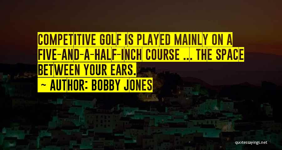 Bobby Jones Quotes: Competitive Golf Is Played Mainly On A Five-and-a-half-inch Course ... The Space Between Your Ears.