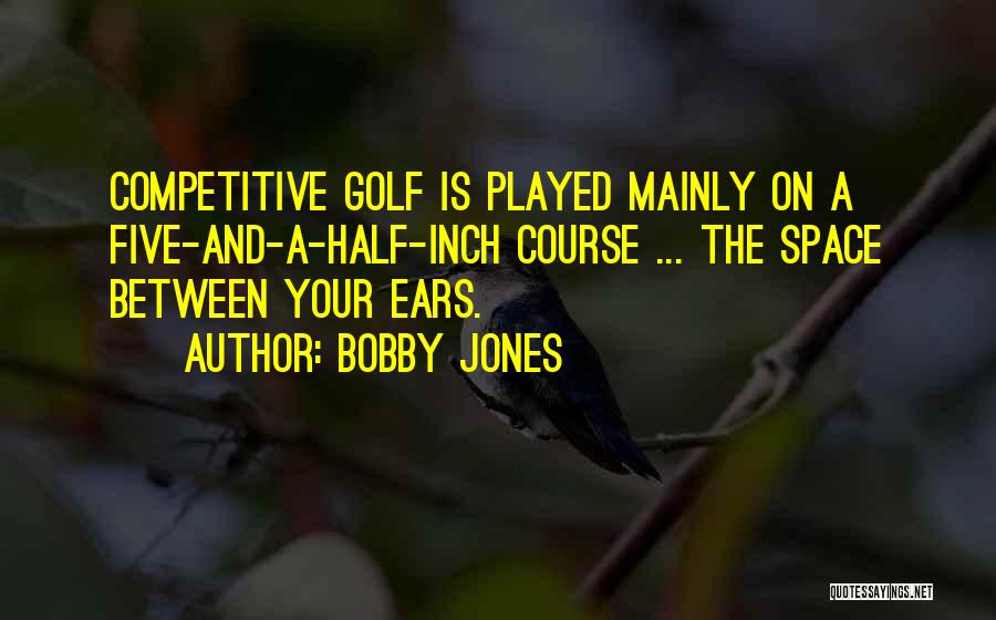 Bobby Jones Quotes: Competitive Golf Is Played Mainly On A Five-and-a-half-inch Course ... The Space Between Your Ears.