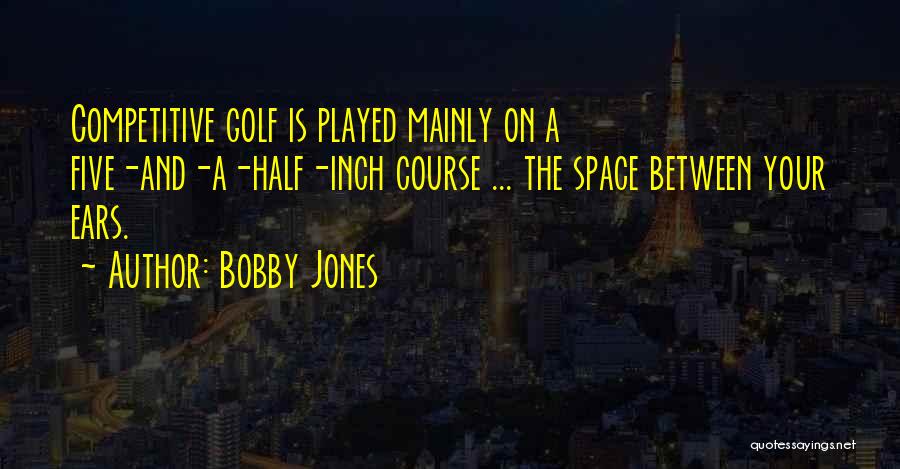 Bobby Jones Quotes: Competitive Golf Is Played Mainly On A Five-and-a-half-inch Course ... The Space Between Your Ears.