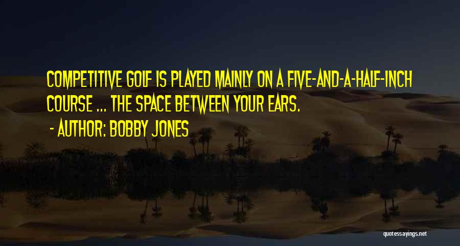 Bobby Jones Quotes: Competitive Golf Is Played Mainly On A Five-and-a-half-inch Course ... The Space Between Your Ears.