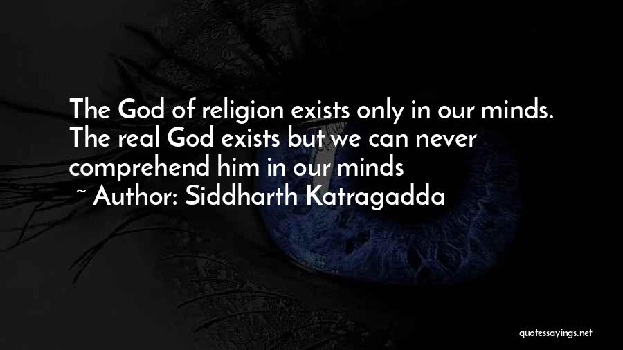 Siddharth Katragadda Quotes: The God Of Religion Exists Only In Our Minds. The Real God Exists But We Can Never Comprehend Him In