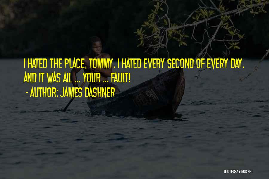 James Dashner Quotes: I Hated The Place, Tommy. I Hated Every Second Of Every Day. And It Was All ... Your ... Fault!