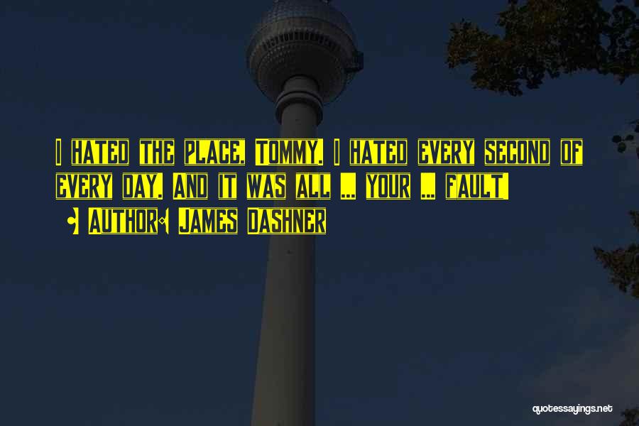 James Dashner Quotes: I Hated The Place, Tommy. I Hated Every Second Of Every Day. And It Was All ... Your ... Fault!