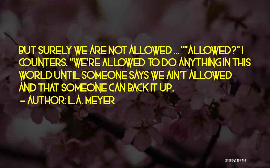 L.A. Meyer Quotes: But Surely We Are Not Allowed ... Allowed? I Counters. We're Allowed To Do Anything In This World Until Someone