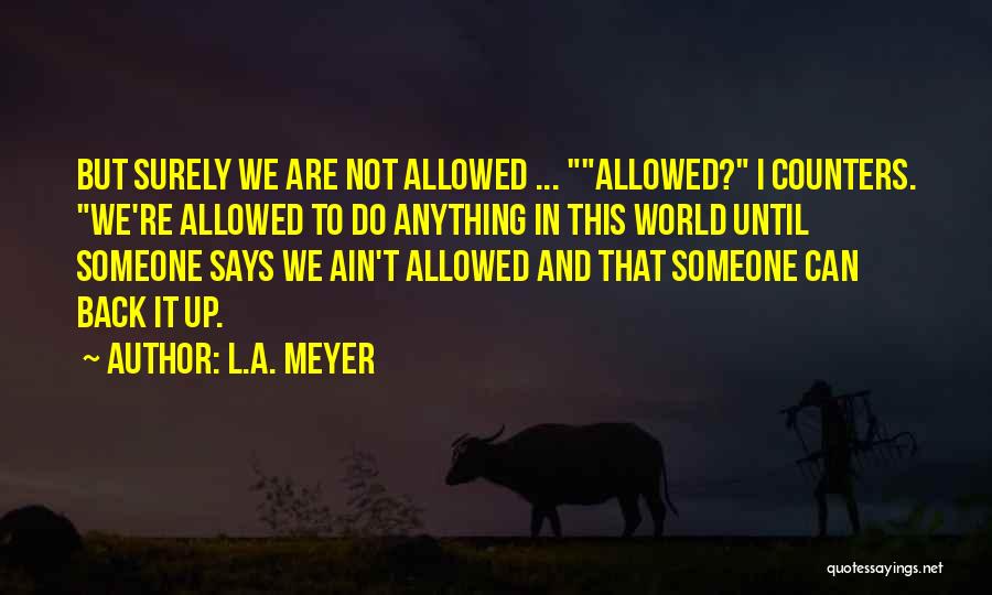 L.A. Meyer Quotes: But Surely We Are Not Allowed ... Allowed? I Counters. We're Allowed To Do Anything In This World Until Someone