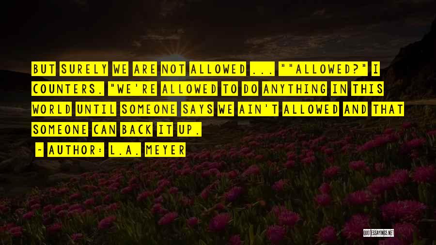 L.A. Meyer Quotes: But Surely We Are Not Allowed ... Allowed? I Counters. We're Allowed To Do Anything In This World Until Someone