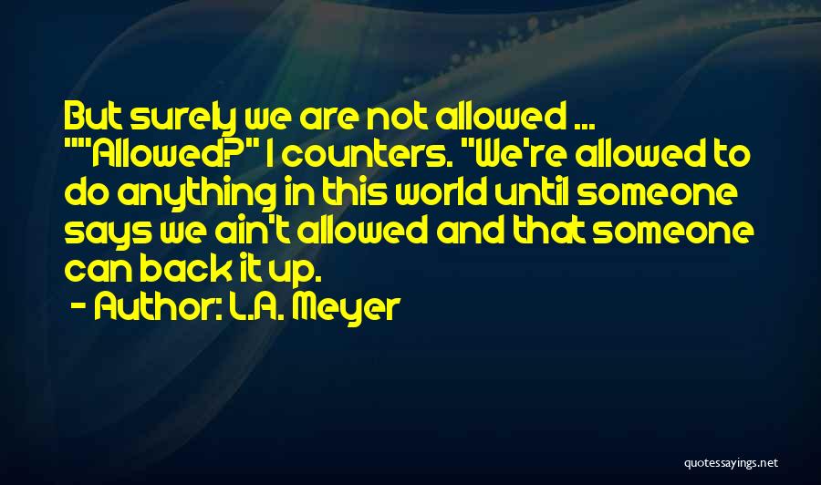 L.A. Meyer Quotes: But Surely We Are Not Allowed ... Allowed? I Counters. We're Allowed To Do Anything In This World Until Someone