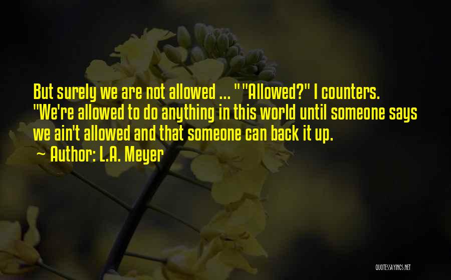 L.A. Meyer Quotes: But Surely We Are Not Allowed ... Allowed? I Counters. We're Allowed To Do Anything In This World Until Someone