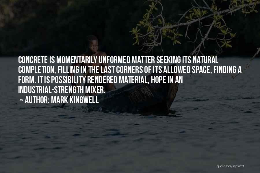 Mark Kingwell Quotes: Concrete Is Momentarily Unformed Matter Seeking Its Natural Completion, Filling In The Last Corners Of Its Allowed Space, Finding A
