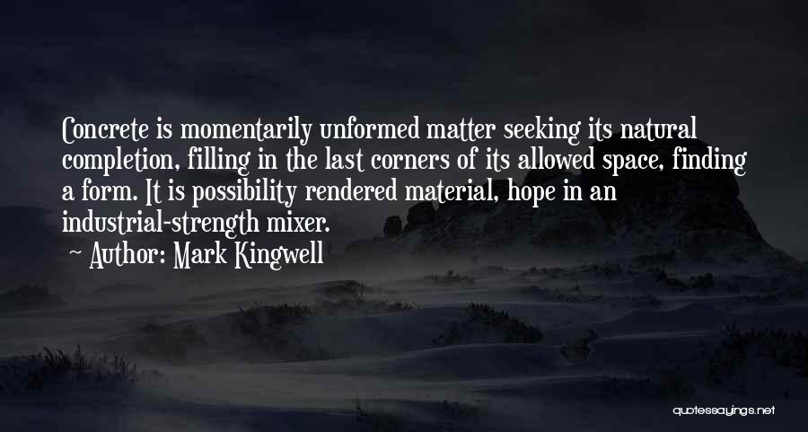 Mark Kingwell Quotes: Concrete Is Momentarily Unformed Matter Seeking Its Natural Completion, Filling In The Last Corners Of Its Allowed Space, Finding A