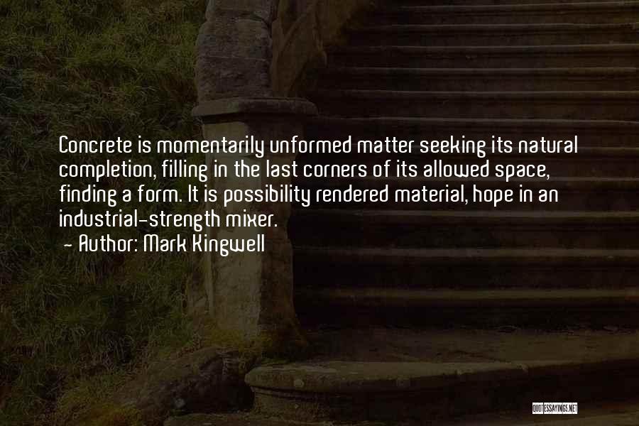 Mark Kingwell Quotes: Concrete Is Momentarily Unformed Matter Seeking Its Natural Completion, Filling In The Last Corners Of Its Allowed Space, Finding A