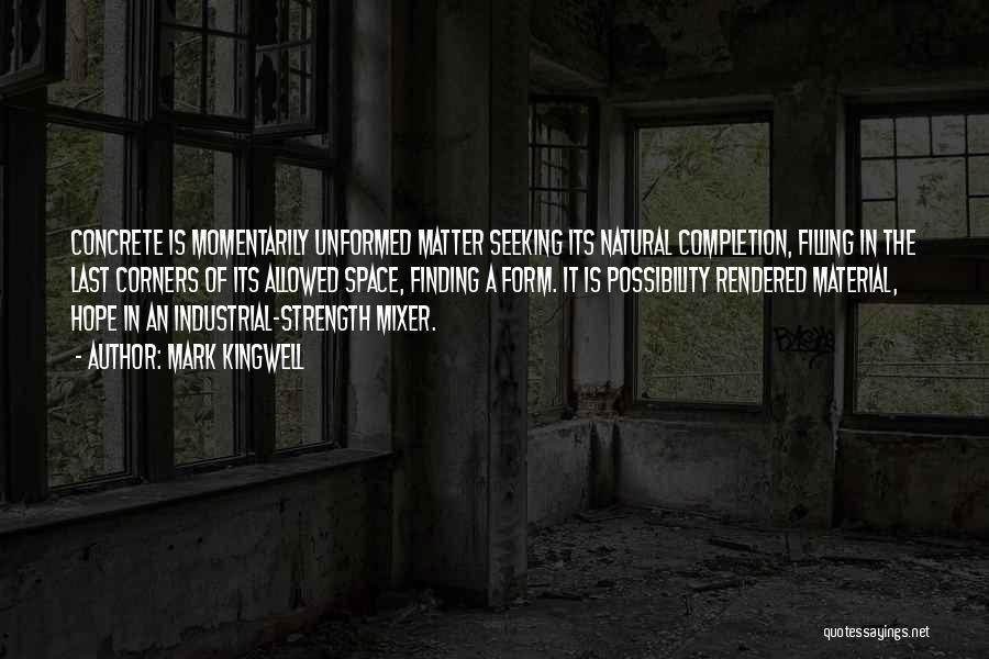 Mark Kingwell Quotes: Concrete Is Momentarily Unformed Matter Seeking Its Natural Completion, Filling In The Last Corners Of Its Allowed Space, Finding A