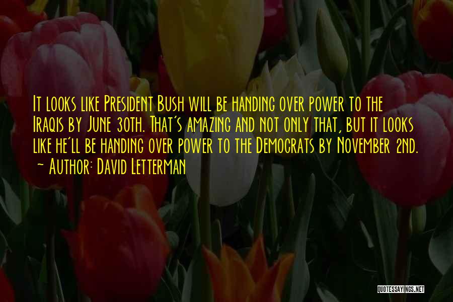 David Letterman Quotes: It Looks Like President Bush Will Be Handing Over Power To The Iraqis By June 30th. That's Amazing And Not