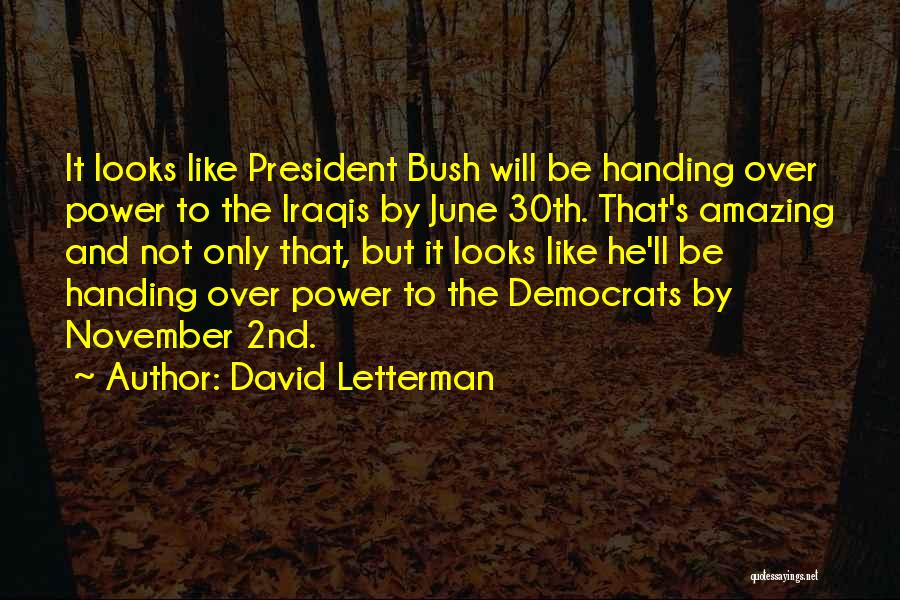 David Letterman Quotes: It Looks Like President Bush Will Be Handing Over Power To The Iraqis By June 30th. That's Amazing And Not