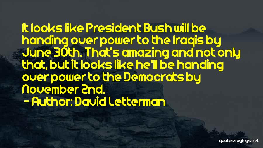David Letterman Quotes: It Looks Like President Bush Will Be Handing Over Power To The Iraqis By June 30th. That's Amazing And Not