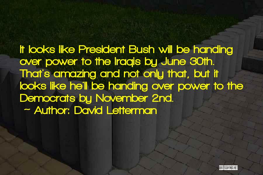 David Letterman Quotes: It Looks Like President Bush Will Be Handing Over Power To The Iraqis By June 30th. That's Amazing And Not