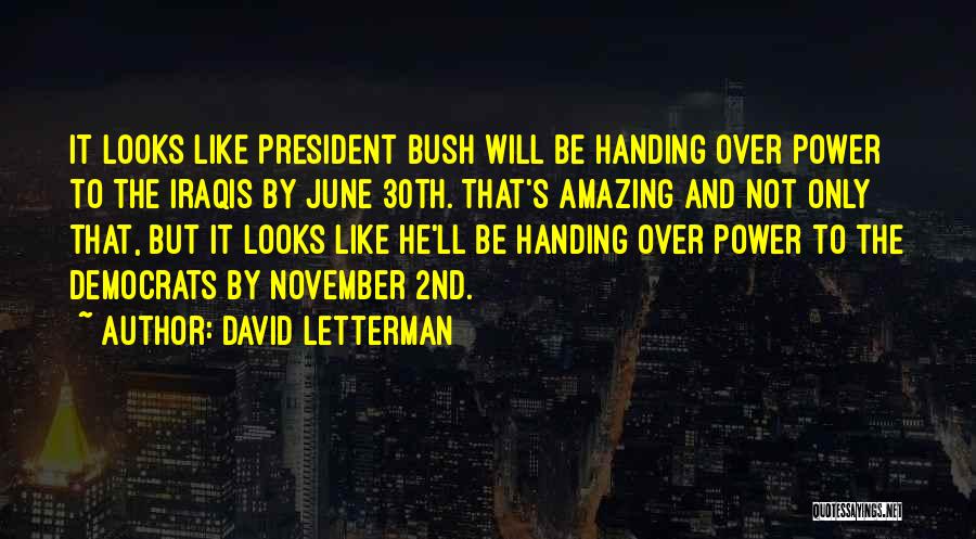 David Letterman Quotes: It Looks Like President Bush Will Be Handing Over Power To The Iraqis By June 30th. That's Amazing And Not