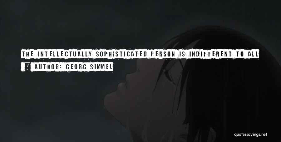 Georg Simmel Quotes: The Intellectually Sophisticated Person Is Indifferent To All Genuine Individuality, Because Relationships And Reactions Result From It Which Cannot Be