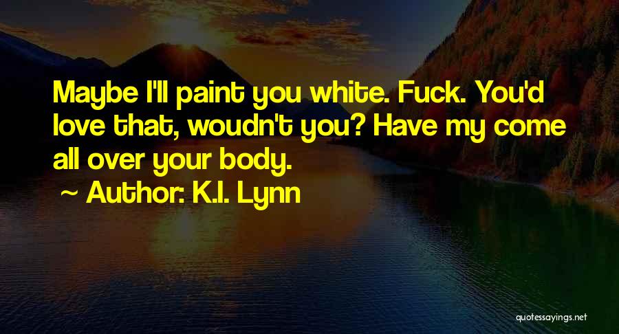 K.I. Lynn Quotes: Maybe I'll Paint You White. Fuck. You'd Love That, Woudn't You? Have My Come All Over Your Body.