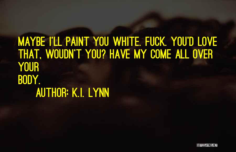 K.I. Lynn Quotes: Maybe I'll Paint You White. Fuck. You'd Love That, Woudn't You? Have My Come All Over Your Body.