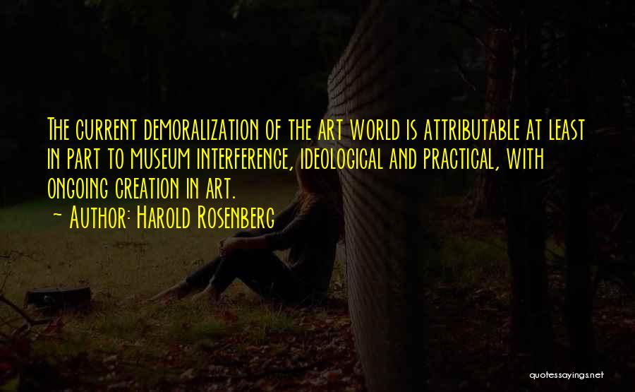 Harold Rosenberg Quotes: The Current Demoralization Of The Art World Is Attributable At Least In Part To Museum Interference, Ideological And Practical, With