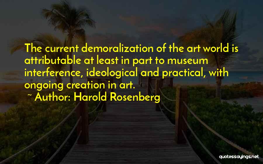 Harold Rosenberg Quotes: The Current Demoralization Of The Art World Is Attributable At Least In Part To Museum Interference, Ideological And Practical, With