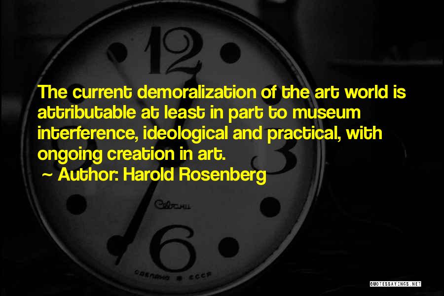 Harold Rosenberg Quotes: The Current Demoralization Of The Art World Is Attributable At Least In Part To Museum Interference, Ideological And Practical, With
