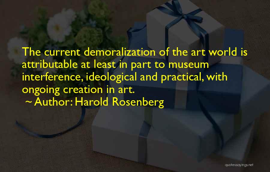 Harold Rosenberg Quotes: The Current Demoralization Of The Art World Is Attributable At Least In Part To Museum Interference, Ideological And Practical, With