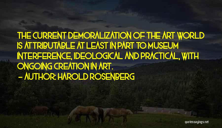 Harold Rosenberg Quotes: The Current Demoralization Of The Art World Is Attributable At Least In Part To Museum Interference, Ideological And Practical, With