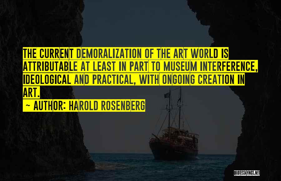 Harold Rosenberg Quotes: The Current Demoralization Of The Art World Is Attributable At Least In Part To Museum Interference, Ideological And Practical, With