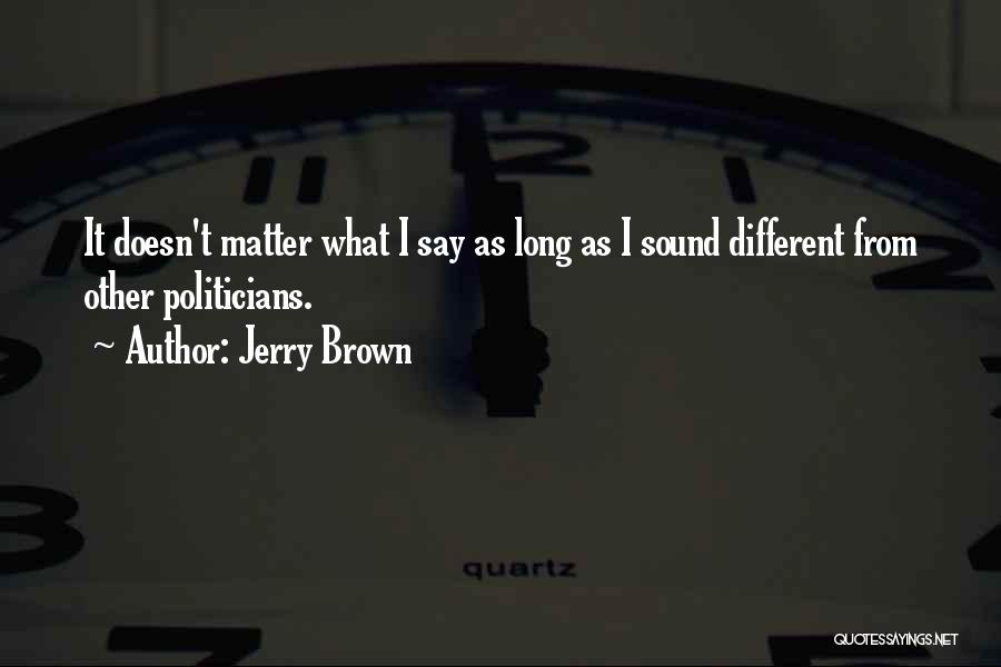 Jerry Brown Quotes: It Doesn't Matter What I Say As Long As I Sound Different From Other Politicians.