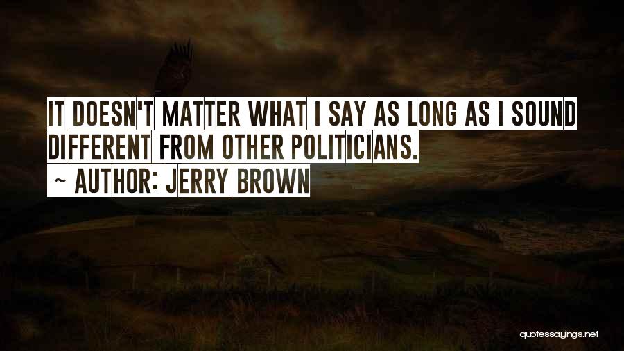 Jerry Brown Quotes: It Doesn't Matter What I Say As Long As I Sound Different From Other Politicians.