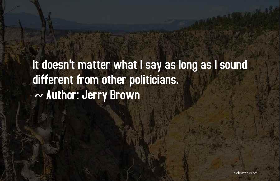 Jerry Brown Quotes: It Doesn't Matter What I Say As Long As I Sound Different From Other Politicians.