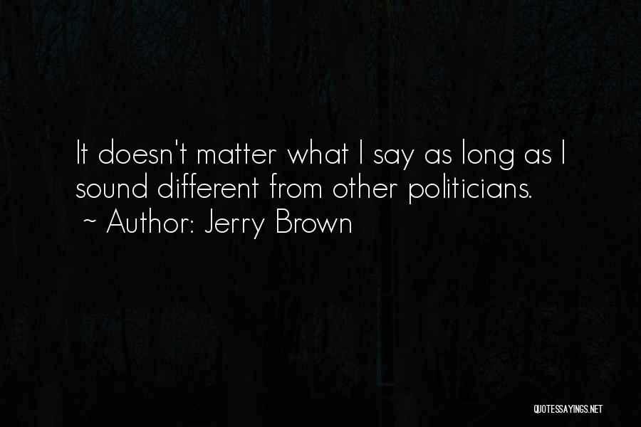 Jerry Brown Quotes: It Doesn't Matter What I Say As Long As I Sound Different From Other Politicians.