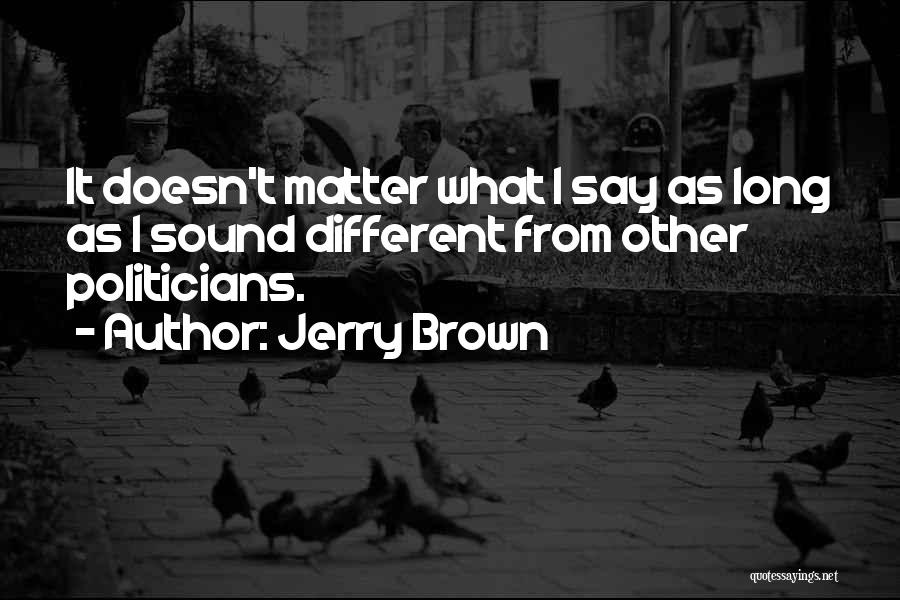 Jerry Brown Quotes: It Doesn't Matter What I Say As Long As I Sound Different From Other Politicians.