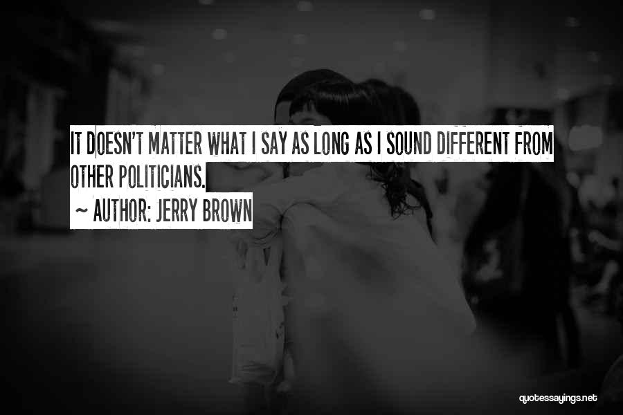 Jerry Brown Quotes: It Doesn't Matter What I Say As Long As I Sound Different From Other Politicians.