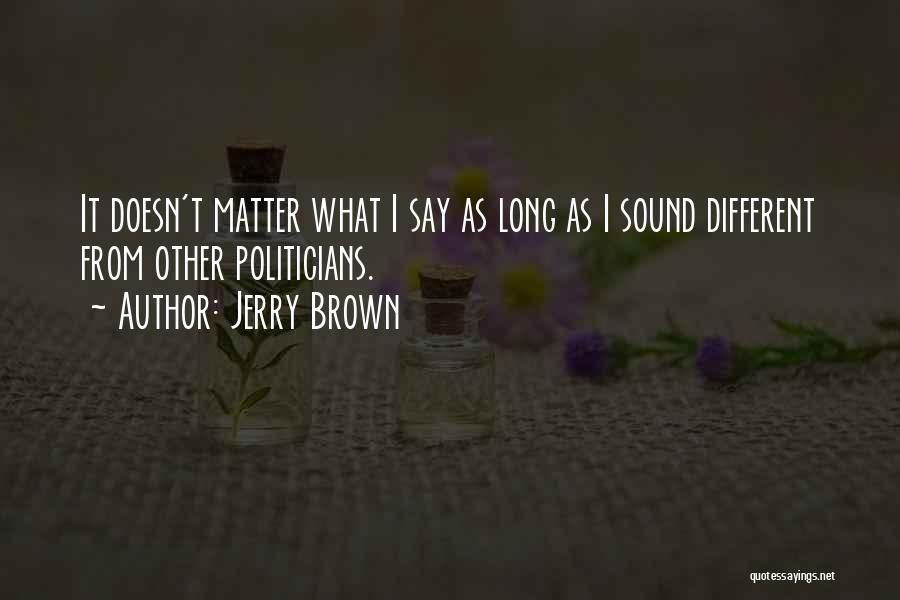 Jerry Brown Quotes: It Doesn't Matter What I Say As Long As I Sound Different From Other Politicians.