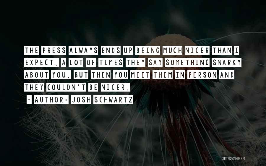 Josh Schwartz Quotes: The Press Always Ends Up Being Much Nicer Than I Expect. A Lot Of Times They Say Something Snarky About