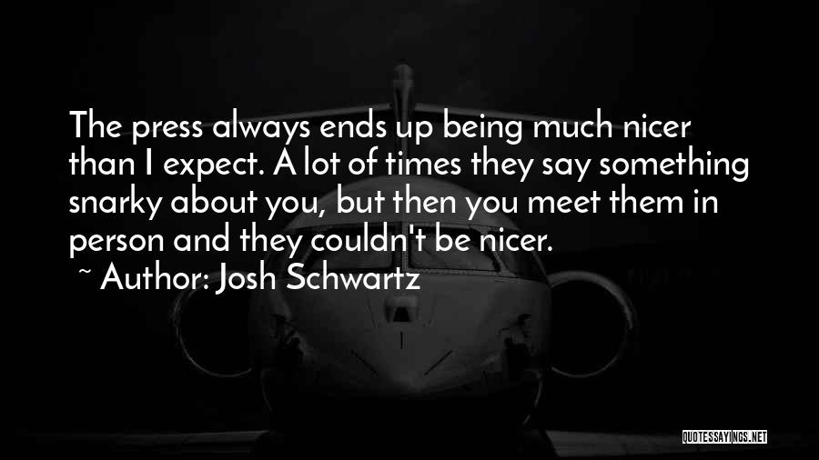 Josh Schwartz Quotes: The Press Always Ends Up Being Much Nicer Than I Expect. A Lot Of Times They Say Something Snarky About