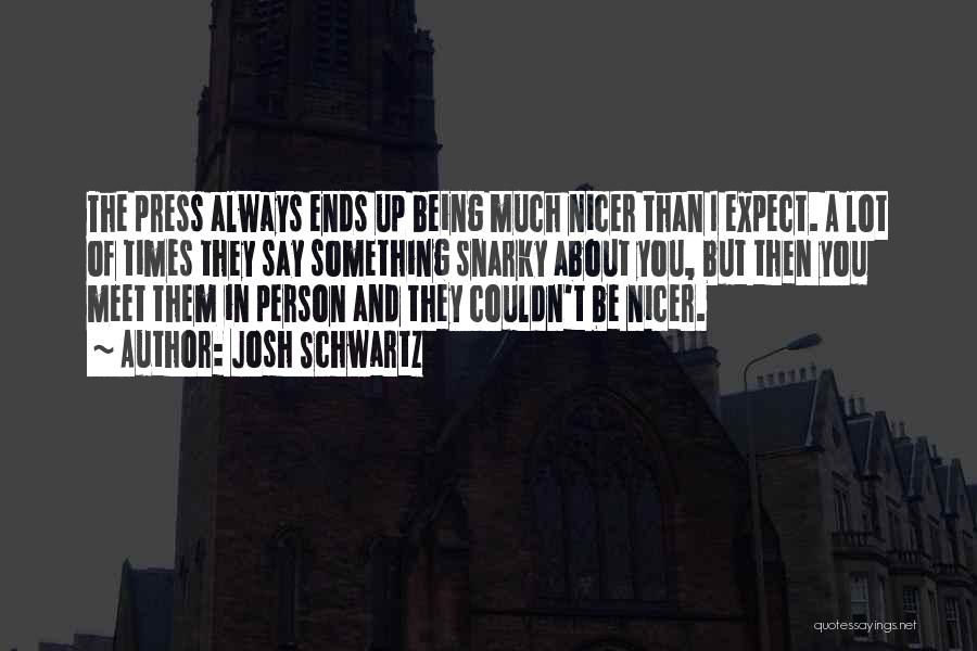 Josh Schwartz Quotes: The Press Always Ends Up Being Much Nicer Than I Expect. A Lot Of Times They Say Something Snarky About