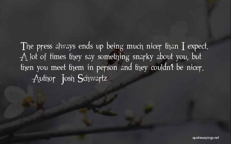 Josh Schwartz Quotes: The Press Always Ends Up Being Much Nicer Than I Expect. A Lot Of Times They Say Something Snarky About
