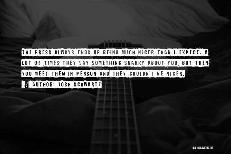 Josh Schwartz Quotes: The Press Always Ends Up Being Much Nicer Than I Expect. A Lot Of Times They Say Something Snarky About