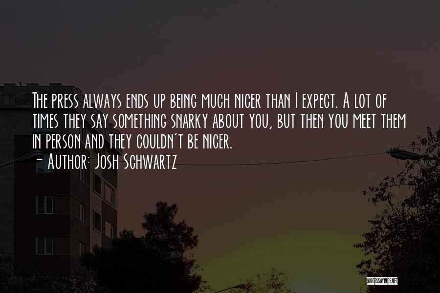 Josh Schwartz Quotes: The Press Always Ends Up Being Much Nicer Than I Expect. A Lot Of Times They Say Something Snarky About