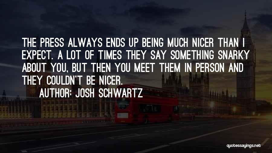 Josh Schwartz Quotes: The Press Always Ends Up Being Much Nicer Than I Expect. A Lot Of Times They Say Something Snarky About